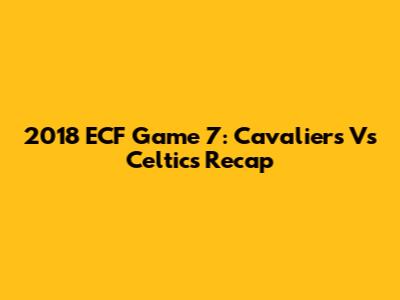 2018 ECF Game 7: Cavaliers Vs Celtics Recap
