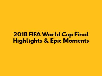 2018 FIFA World Cup Final Highlights & Epic Moments