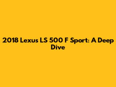 2018 Lexus LS 500 F Sport: A Deep Dive
