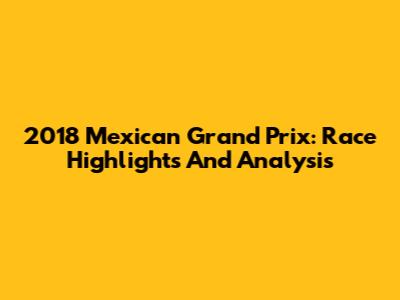 2018 Mexican Grand Prix: Race Highlights And Analysis