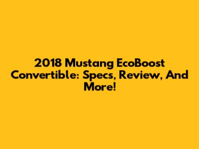 2018 Mustang EcoBoost Convertible: Specs, Review, And More!
