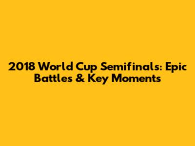 2018 World Cup Semifinals: Epic Battles & Key Moments