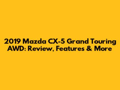 2019 Mazda CX-5 Grand Touring AWD: Review, Features & More