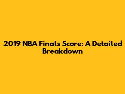 2019 NBA Finals Score: A Detailed Breakdown
