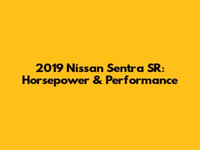 2019 Nissan Sentra SR: Horsepower & Performance