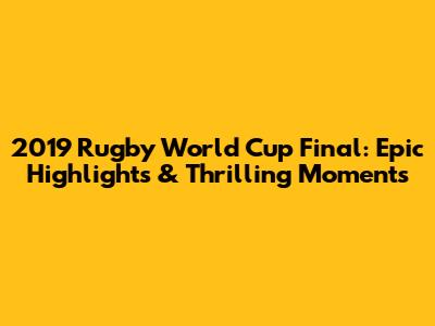 2019 Rugby World Cup Final: Epic Highlights & Thrilling Moments