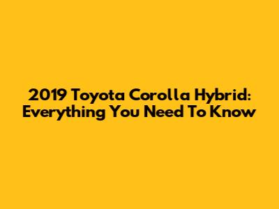 2019 Toyota Corolla Hybrid: Everything You Need To Know