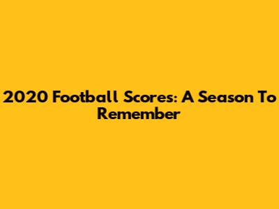 2020 Football Scores: A Season To Remember