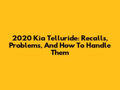 2020 Kia Telluride: Recalls, Problems, And How To Handle Them
