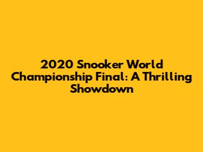 2020 Snooker World Championship Final: A Thrilling Showdown