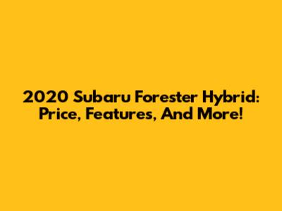 2020 Subaru Forester Hybrid: Price, Features, And More!