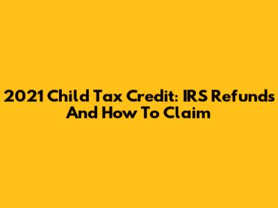2021 Child Tax Credit: IRS Refunds And How To Claim
