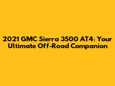 2021 GMC Sierra 3500 AT4: Your Ultimate Off-Road Companion