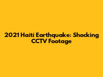 2021 Haiti Earthquake: Shocking CCTV Footage