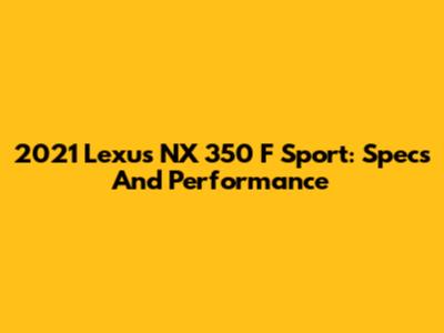 2021 Lexus NX 350 F Sport: Specs And Performance