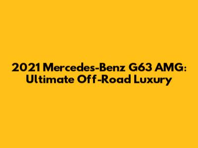 2021 Mercedes-Benz G63 AMG: Ultimate Off-Road Luxury