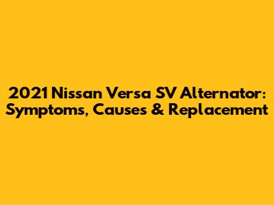 2021 Nissan Versa SV Alternator: Symptoms, Causes & Replacement