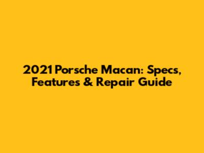 2021 Porsche Macan: Specs, Features & Repair Guide