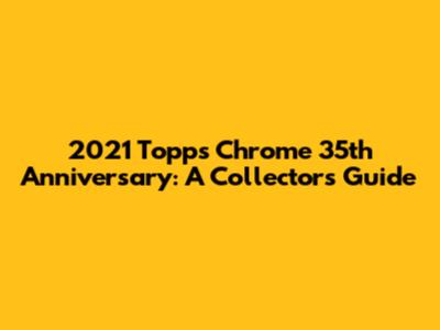 2021 Topps Chrome 35th Anniversary: A Collector's Guide
