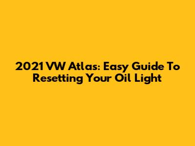 2021 VW Atlas: Easy Guide To Resetting Your Oil Light