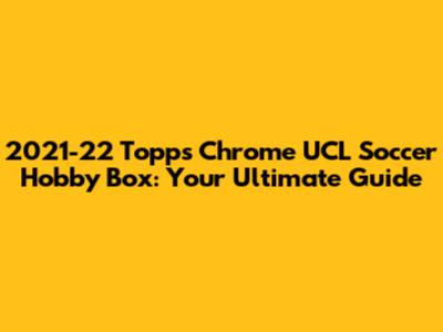2021-22 Topps Chrome UCL Soccer Hobby Box: Your Ultimate Guide