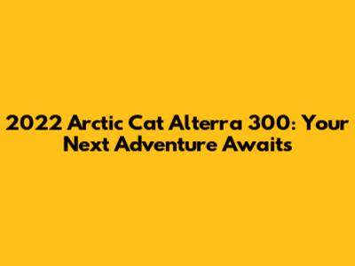 2022 Arctic Cat Alterra 300: Your Next Adventure Awaits