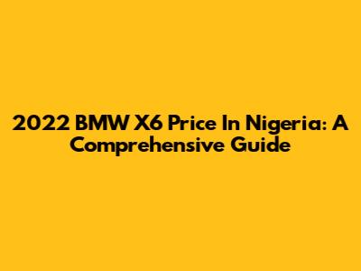 2022 BMW X6 Price In Nigeria: A Comprehensive Guide