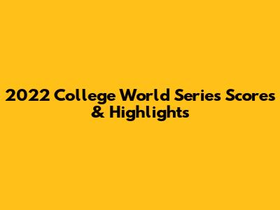 2022 College World Series Scores & Highlights