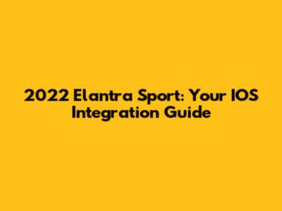 2022 Elantra Sport: Your IOS Integration Guide
