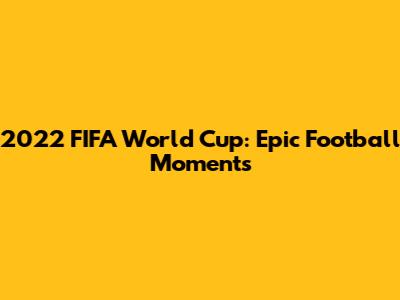 2022 FIFA World Cup: Epic Football Moments