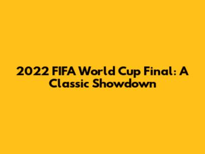 2022 FIFA World Cup Final: A Classic Showdown