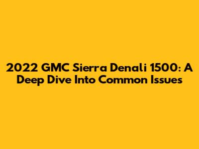2022 GMC Sierra Denali 1500: A Deep Dive Into Common Issues