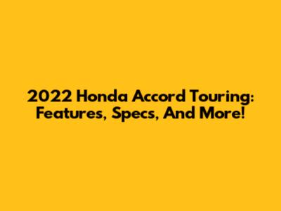 2022 Honda Accord Touring: Features, Specs, And More!