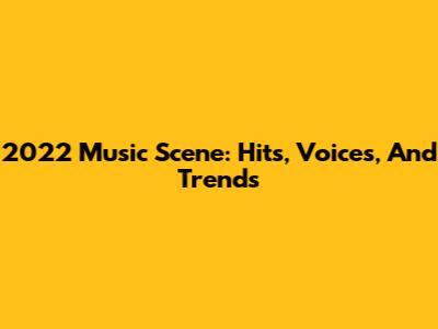 2022 Music Scene: Hits, Voices, And Trends