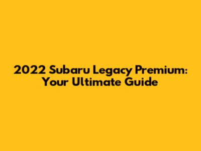 2022 Subaru Legacy Premium: Your Ultimate Guide