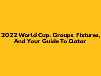 2022 World Cup: Groups, Fixtures, And Your Guide To Qatar