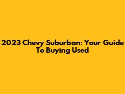 2023 Chevy Suburban: Your Guide To Buying Used