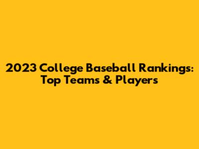2023 College Baseball Rankings: Top Teams & Players