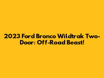 2023 Ford Bronco Wildtrak Two-Door: Off-Road Beast!