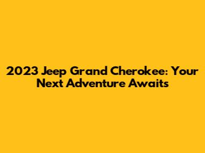 2023 Jeep Grand Cherokee: Your Next Adventure Awaits