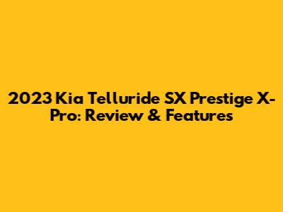 2023 Kia Telluride SX Prestige X-Pro: Review & Features