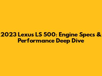 2023 Lexus LS 500: Engine Specs & Performance Deep Dive