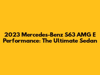 2023 Mercedes-Benz S63 AMG E Performance: The Ultimate Sedan