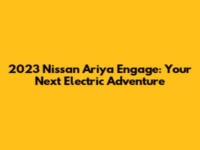 2023 Nissan Ariya Engage: Your Next Electric Adventure