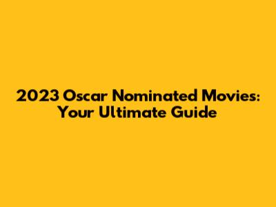 2023 Oscar Nominated Movies: Your Ultimate Guide
