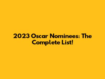 2023 Oscar Nominees: The Complete List!