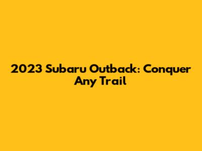 2023 Subaru Outback: Conquer Any Trail