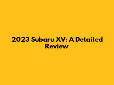 2023 Subaru XV: A Detailed Review