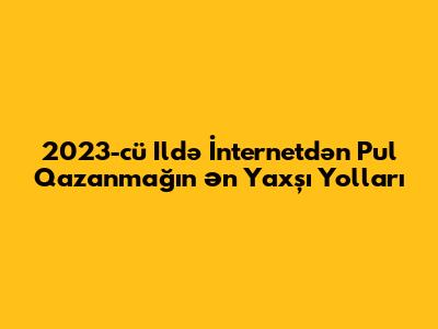 2023-cü Ildə İnternetdən Pul Qazanmağın Ən Yaxşı Yolları