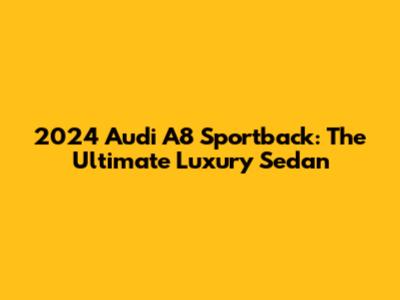 2024 Audi A8 Sportback: The Ultimate Luxury Sedan
